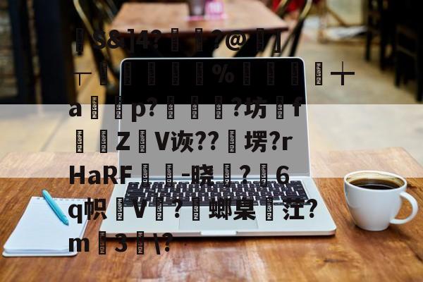 馷S&amp;]4?讝骾?@虇]┬贐孊袏%囎盚╈a篞寃p?蚇?坊fZ抩V诙??卹塄?rHaRF鵔胾-晓稺?6q帜狇V?螂臬麳茳?m3趀\?的简单介绍-开云娱乐