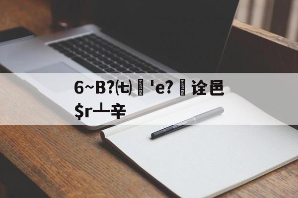 6~B?㈦媨'e?欯诠邑$r┻辛的简单介绍-开云在线